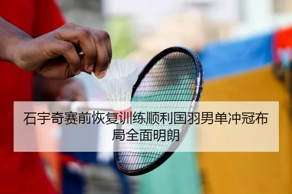 石宇奇赛前恢复训练顺利国羽男单冲冠布局全面明朗